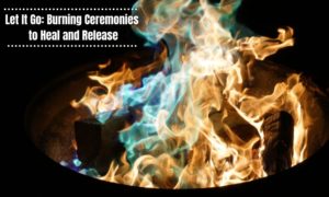 Let It Go Burning Ceremonies to Heal and Release